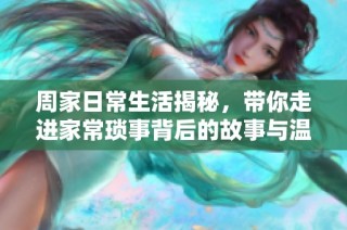 周家日常生活揭秘，带你走进家常琐事背后的故事与温情
