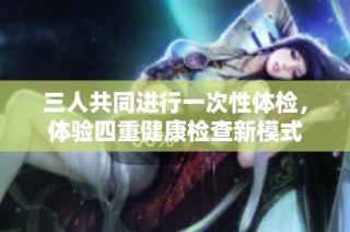 三人共同进行一次性体检，体验四重健康检查新模式