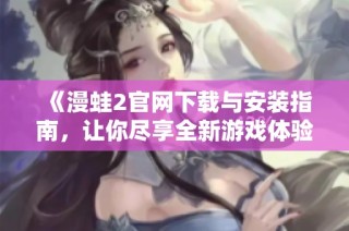 《漫蛙2官网下载与安装指南，让你尽享全新游戏体验》