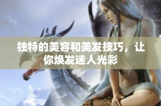 独特的美容和美发技巧，让你焕发迷人光彩