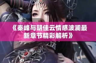 《秦峰与胡佳云情感波澜最新章节精彩解析》