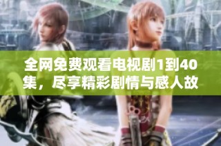 全网免费观看电视剧1到40集，尽享精彩剧情与感人故事