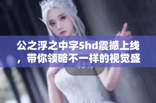 公之浮之中字5hd震撼上线，带你领略不一样的视觉盛宴