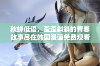 秋蝉低语，歪歪斜斜的青春故事尽在韩国漫画免费观看中
