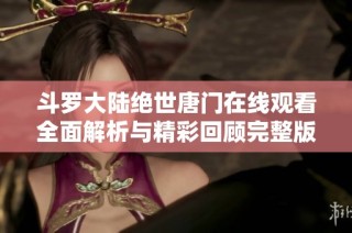 斗罗大陆绝世唐门在线观看全面解析与精彩回顾完整版内容分享
