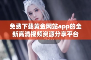 免费下载黄金网站app的全新高清视频资源分享平台