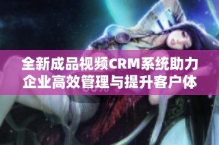 全新成品视频CRM系统助力企业高效管理与提升客户体验