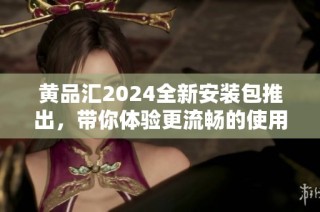 黄品汇2024全新安装包推出，带你体验更流畅的使用感受