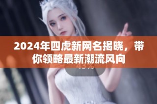 2024年四虎新网名揭晓，带你领略最新潮流风向