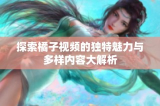 探索橘子视频的独特魅力与多样内容大解析