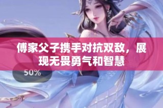 傅家父子携手对抗双敌，展现无畏勇气和智慧