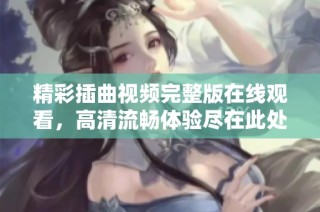 精彩插曲视频完整版在线观看，高清流畅体验尽在此处