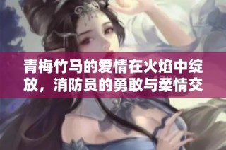 青梅竹马的爱情在火焰中绽放，消防员的勇敢与柔情交织