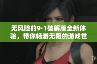 无风险的9·1破解版全新体验，带你畅游无阻的游戏世界