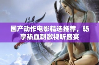 国产动作电影精选推荐，畅享热血刺激视听盛宴