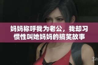 妈妈称呼我为老公，我却习惯性叫她妈妈的搞笑故事