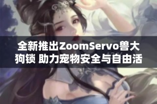 全新推出ZoomServo兽大狗锁 助力宠物安全与自由活动