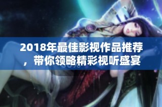 2018年最佳影视作品推荐，带你领略精彩视听盛宴