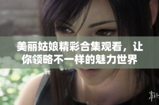 美丽姑娘精彩合集观看，让你领略不一样的魅力世界