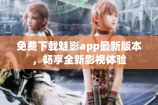 免费下载魅影app最新版本，畅享全新影视体验