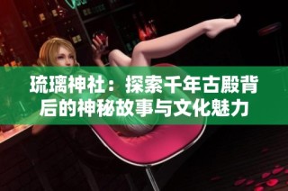 琉璃神社：探索千年古殿背后的神秘故事与文化魅力