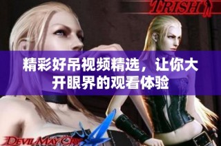 精彩好吊视频精选，让你大开眼界的观看体验
