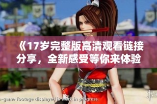 《17岁完整版高清观看链接分享，全新感受等你来体验》