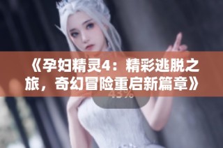 《孕妇精灵4：精彩逃脱之旅，奇幻冒险重启新篇章》