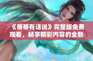 《蒂蒂有话说》完整版免费观看，畅享精彩内容的全新体验