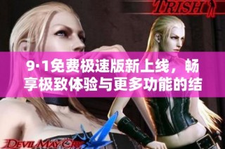 9·1免费极速版新上线，畅享极致体验与更多功能的结合