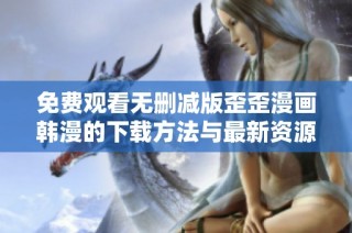 免费观看无删减版歪歪漫画韩漫的下载方法与最新资源分享