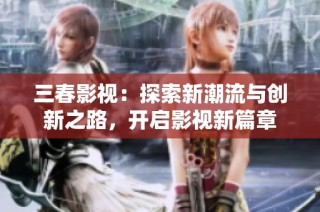 三春影视：探索新潮流与创新之路，开启影视新篇章