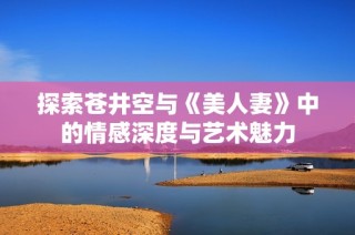 探索苍井空与《美人妻》中的情感深度与艺术魅力