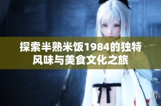 探索半熟米饭1984的独特风味与美食文化之旅