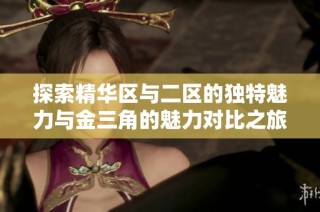 探索精华区与二区的独特魅力与金三角的魅力对比之旅