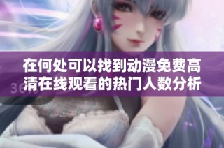 在何处可以找到动漫免费高清在线观看的热门人数分析指南