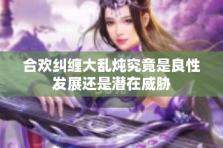 合欢纠缠大乱炖究竟是良性发展还是潜在威胁