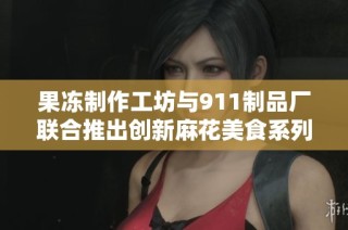 果冻制作工坊与911制品厂联合推出创新麻花美食系列