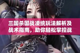 三国杀国战凌统玩法解析及战术指南，助你轻松掌控战局