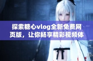 探索糖心vlog全新免费网页版，让你畅享精彩视频体验