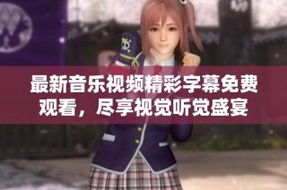 最新音乐视频精彩字幕免费观看，尽享视觉听觉盛宴