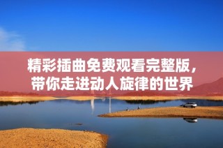 精彩插曲免费观看完整版，带你走进动人旋律的世界