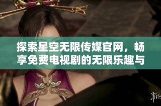 探索星空无限传媒官网，畅享免费电视剧的无限乐趣与惊喜