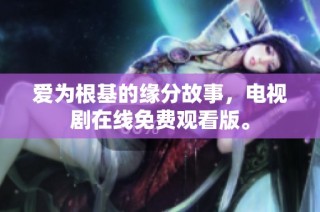 爱为根基的缘分故事，电视剧在线免费观看版。