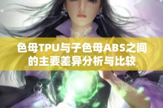 色母TPU与子色母ABS之间的主要差异分析与比较