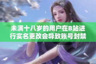 未满十八岁的用户在B站进行实名更改会导致账号封禁吗