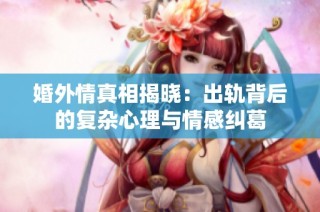 婚外情真相揭晓：出轨背后的复杂心理与情感纠葛