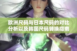 欧洲尺码与日本尺码的对比分析以及韩国尺码转换指南