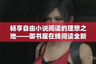 畅享自由小说阅读的理想之地——御书屋在线阅读全新体验