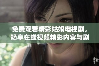 免费观看精彩姑娘电视剧，畅享在线视频精彩内容与剧情